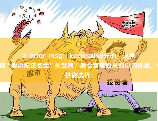 z_error_msg:: keep-alive好的，这里有几个围绕“股票配资资金”关键词、适合百度收录的以内标题，供您选择：