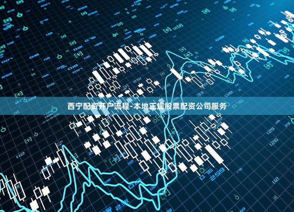西宁配资开户流程-本地正规股票配资公司服务