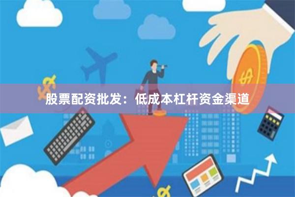 股票配资批发:低成本杠杆资金渠道