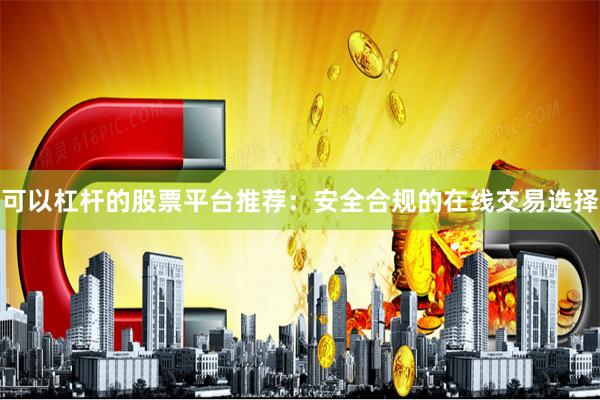 可以杠杆的股票平台推荐：安全合规的在线交易选择