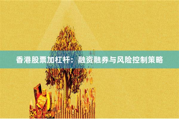 香港股票加杠杆:融资融券与风险控制策略