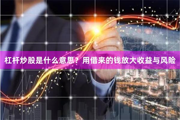 杠杆炒股是什么意思?用借来的钱放大收益与风险