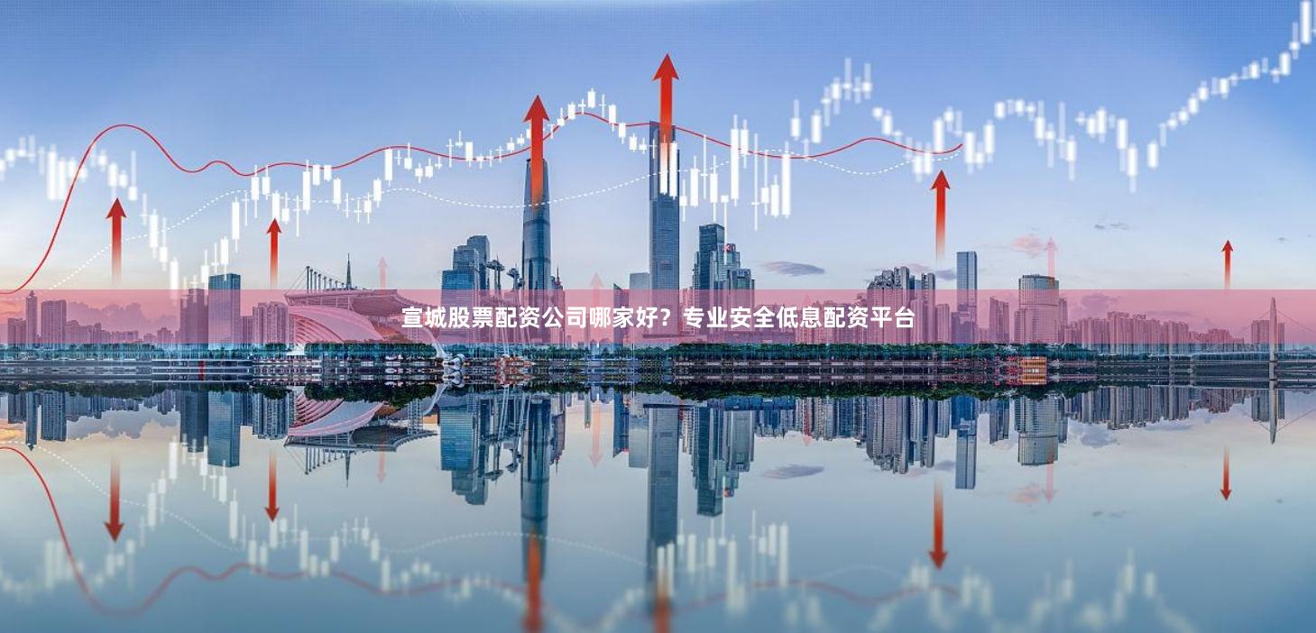 宣城股票配资公司哪家好？专业安全低息配资平台