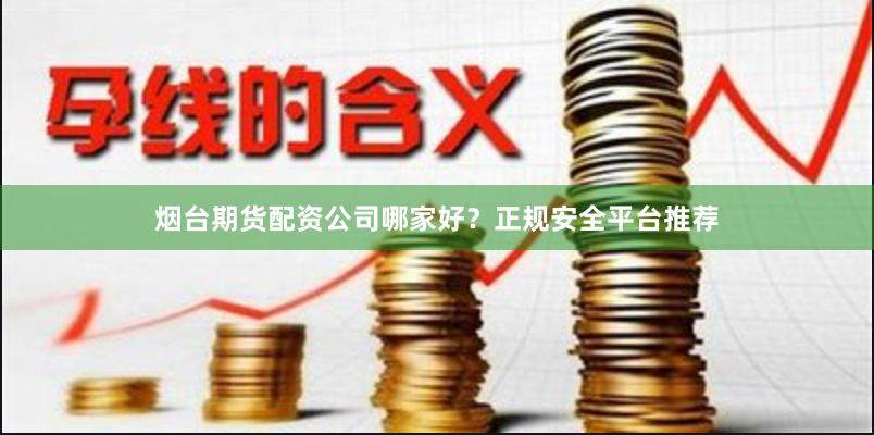 烟台期货配资公司哪家好？正规安全平台推荐