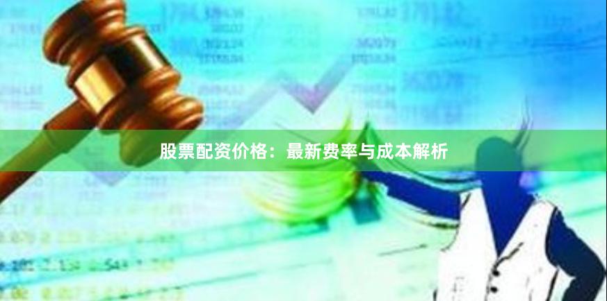 股票配资价格：最新费率与成本解析
