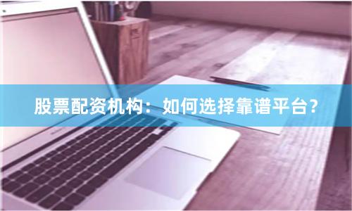 股票配资机构：如何选择靠谱平台？