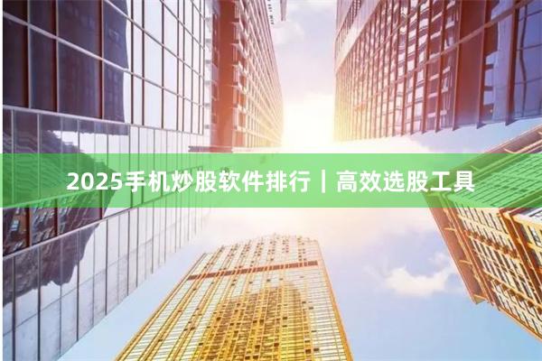 2025手机炒股软件排行｜高效选股工具
