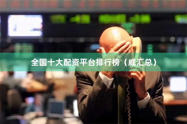 全国十大配资平台排行榜（威汇总）