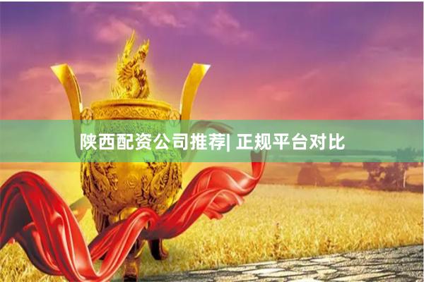 陕西配资公司推荐| 正规平台对比