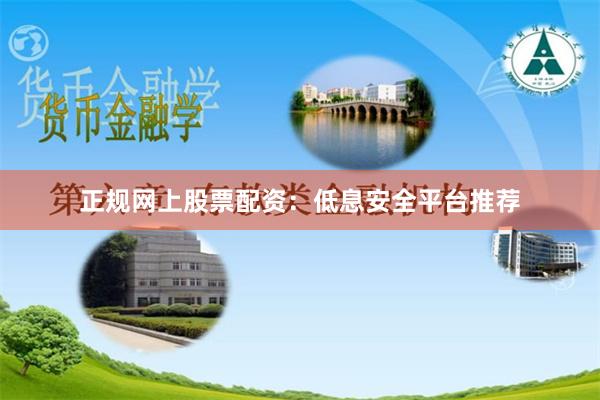 正规网上股票配资：低息安全平台推荐