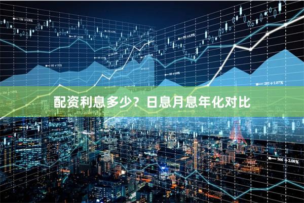 配资利息多少？日息月息年化对比