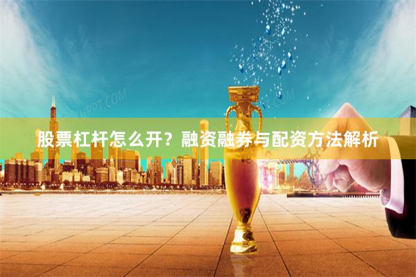股票杠杆怎么开？融资融券与配资方法解析