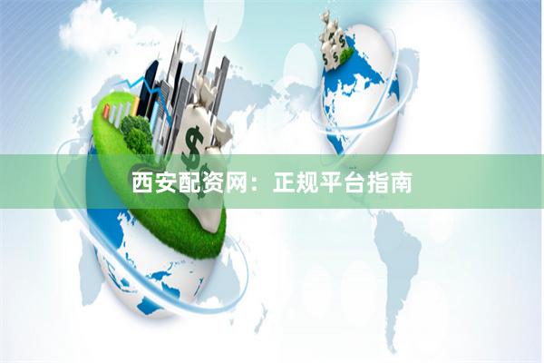 西安配资网：正规平台指南