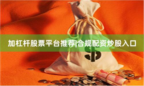 加杠杆股票平台推荐|合规配资炒股入口