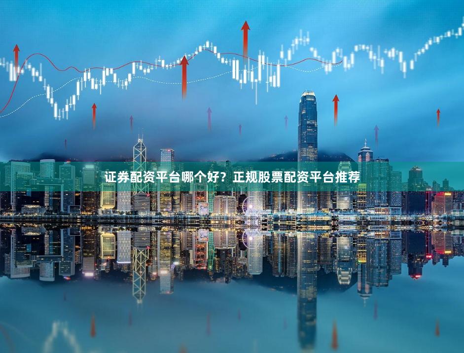 证券配资平台哪个好？正规股票配资平台推荐