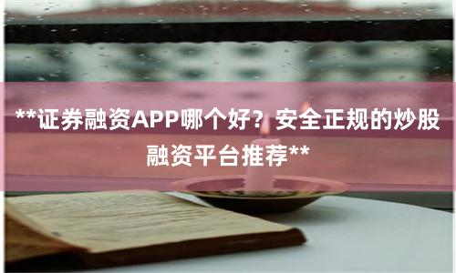 **证券融资APP哪个好?安全正规的炒股融资平台推荐**