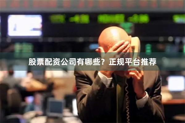 股票配资公司有哪些？正规平台推荐