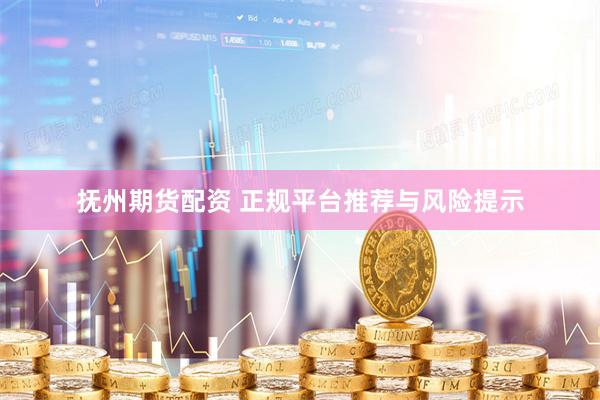 抚州期货配资 正规平台推荐与风险提示