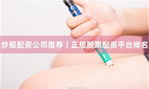 炒股配资公司推荐｜正规股票配资平台排名