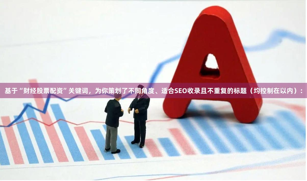 基于“财经股票配资”关键词,为你策划了不同角度、适合SEO收录且不重复的标题(均控制在以内):