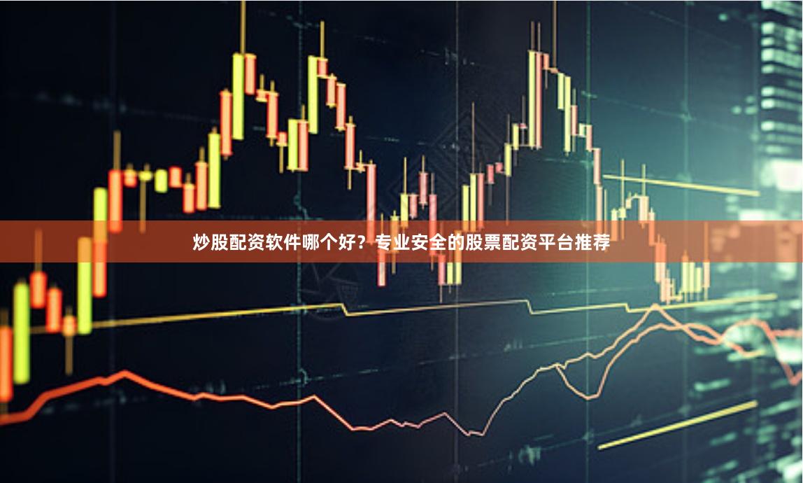 炒股配资软件哪个好？专业安全的股票配资平台推荐