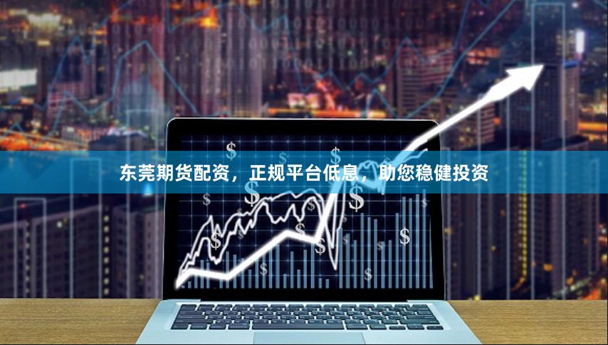 东莞期货配资，正规平台低息，助您稳健投资