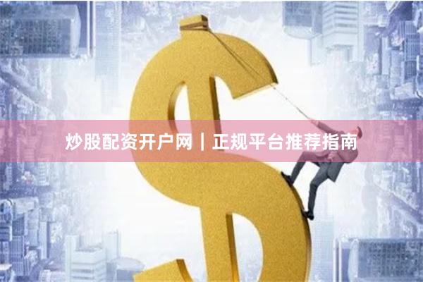 炒股配资开户网｜正规平台推荐指南
