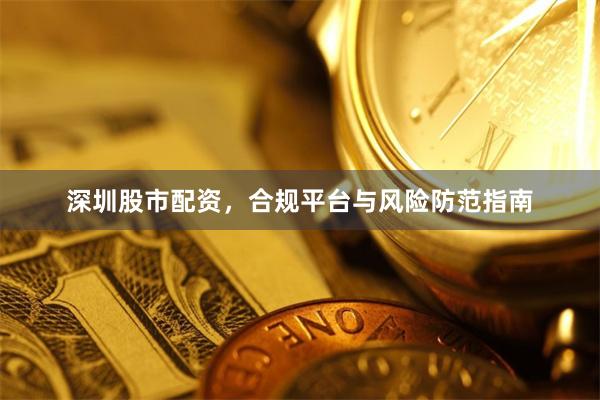 深圳股市配资，合规平台与风险防范指南