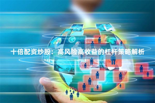 十倍配资炒股：高风险高收益的杠杆策略解析
